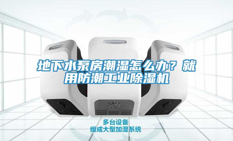 地下水泵房潮濕怎么辦？就用防潮工業(yè)除濕機(jī)