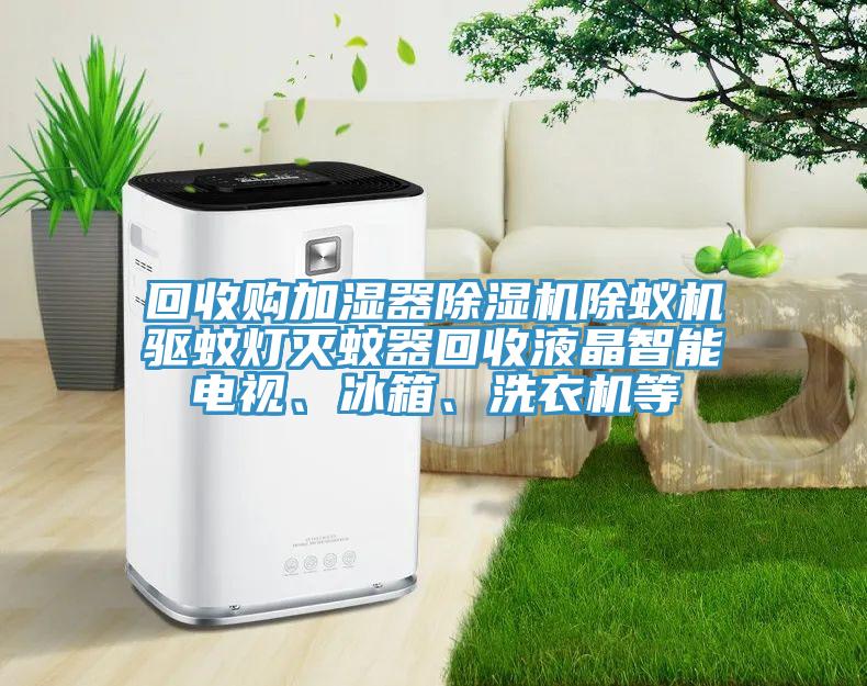 回收購加濕器除濕機除蟻機驅(qū)蚊燈滅蚊器回收液晶智能電視、冰箱、洗衣機等