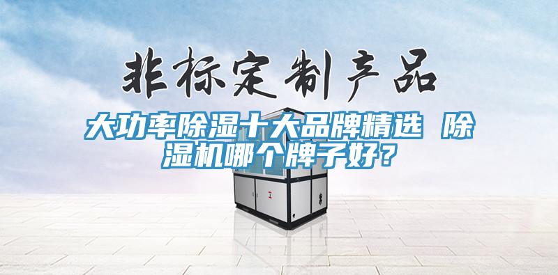 大功率除濕十大品牌精選 除濕機(jī)哪個牌子好？