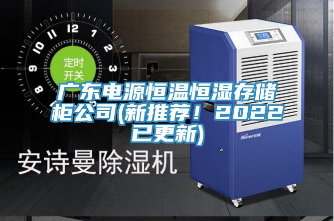 廣東電源恒溫恒濕存儲柜公司(新推薦！2022已更新)