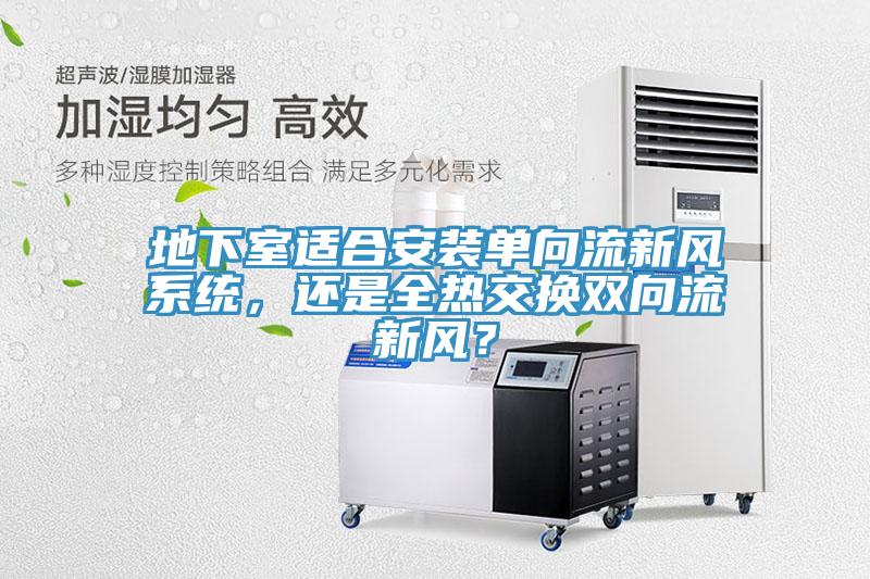 地下室適合安裝單向流新風系統(tǒng)，還是全熱交換雙向流新風？