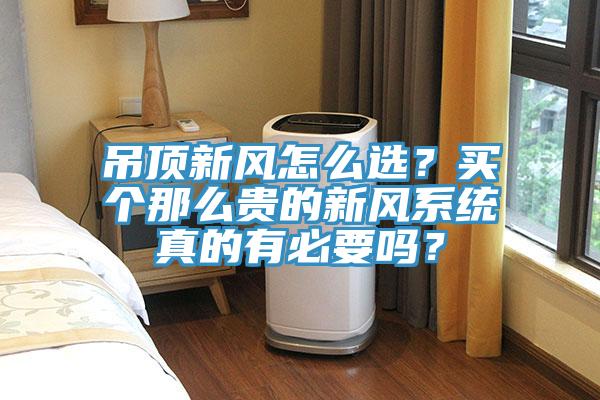 吊頂新風(fēng)怎么選？買個(gè)那么貴的新風(fēng)系統(tǒng)真的有必要嗎？
