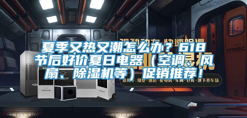 夏季又熱又潮怎么辦？618節(jié)后好價(jià)夏日電器（空調(diào)、風(fēng)扇、除濕機(jī)等）促銷推薦！