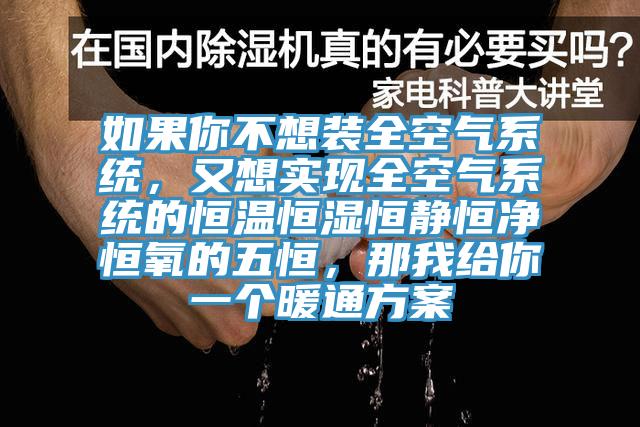 如果你不想裝全空氣系統(tǒng)，又想實(shí)現(xiàn)全空氣系統(tǒng)的恒溫恒濕恒靜恒凈恒氧的五恒，那我給你一個(gè)暖通方案