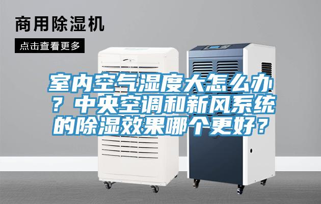 室內(nèi)空氣濕度大怎么辦？中央空調(diào)和新風(fēng)系統(tǒng)的除濕效果哪個更好？