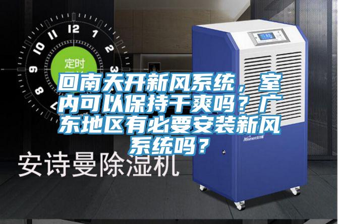 回南天開新風(fēng)系統(tǒng)，室內(nèi)可以保持干爽嗎？廣東地區(qū)有必要安裝新風(fēng)系統(tǒng)嗎？