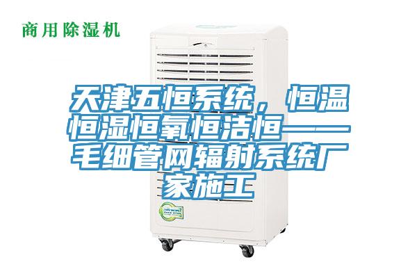 天津五恒系統(tǒng)，恒溫恒濕恒氧恒潔恒——毛細管網(wǎng)輻射系統(tǒng)廠家施工
