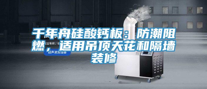 千年舟硅酸鈣板：防潮阻燃，適用吊頂天花和隔墻裝修