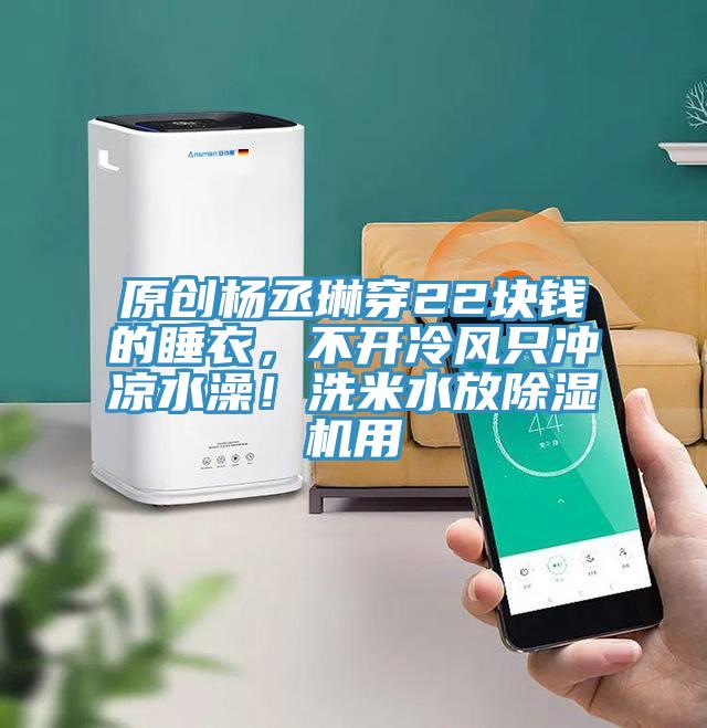 原創(chuàng)楊丞琳穿22塊錢(qián)的睡衣，不開(kāi)冷風(fēng)只沖涼水澡！洗米水放除濕機(jī)用