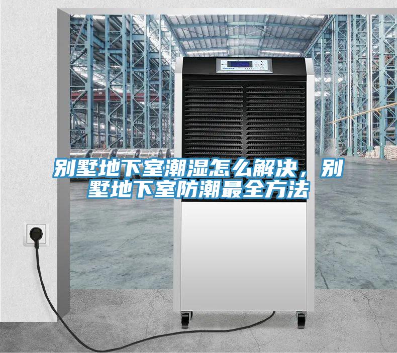別墅地下室潮濕怎么解決，別墅地下室防潮最全方法