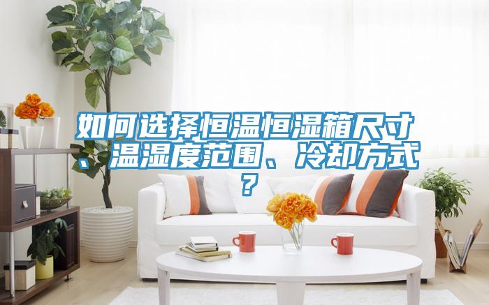 如何選擇恒溫恒濕箱尺寸、溫濕度范圍、冷卻方式？
