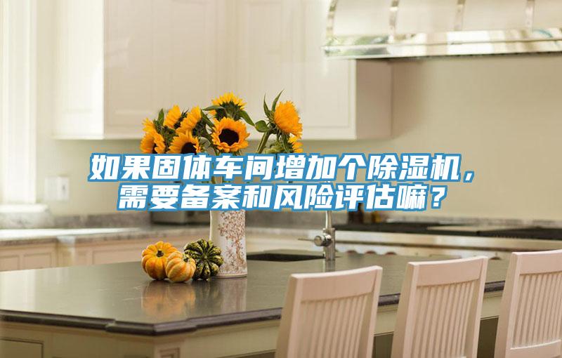 如果固體車間增加個除濕機，需要備案和風險評估嘛？