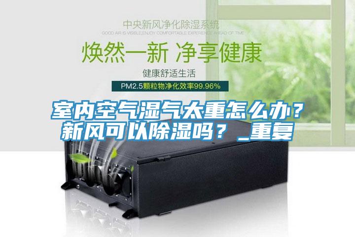室內(nèi)空氣濕氣太重怎么辦？新風(fēng)可以除濕嗎？_重復(fù)