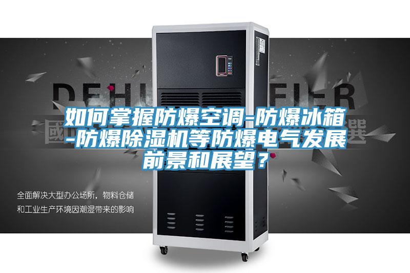 如何掌握防爆空調(diào)-防爆冰箱-防爆除濕機(jī)等防爆電氣發(fā)展前景和展望？