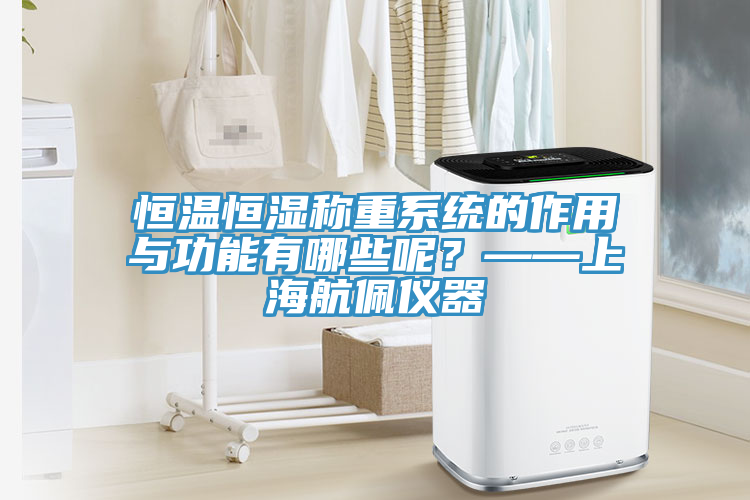 恒溫恒濕稱重系統(tǒng)的作用與功能有哪些呢？——上海航佩儀器