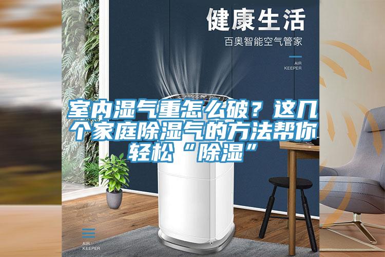 室內(nèi)濕氣重怎么破？這幾個(gè)家庭除濕氣的方法幫你輕松“除濕”