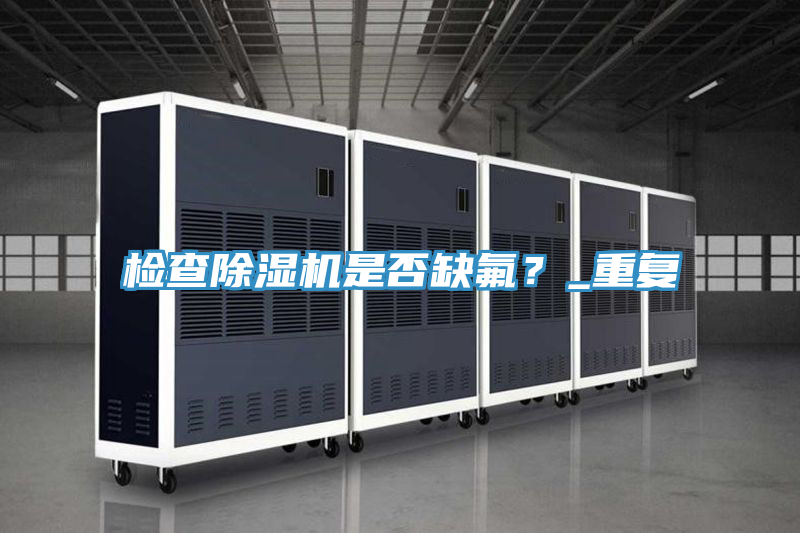 檢查除濕機是否缺氟？_重復