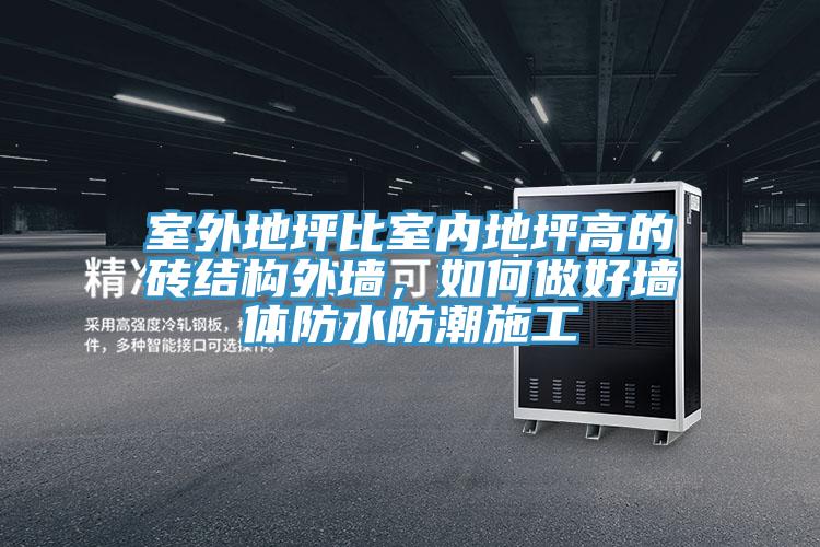 室外地坪比室內(nèi)地坪高的磚結(jié)構(gòu)外墻，如何做好墻體防水防潮施工