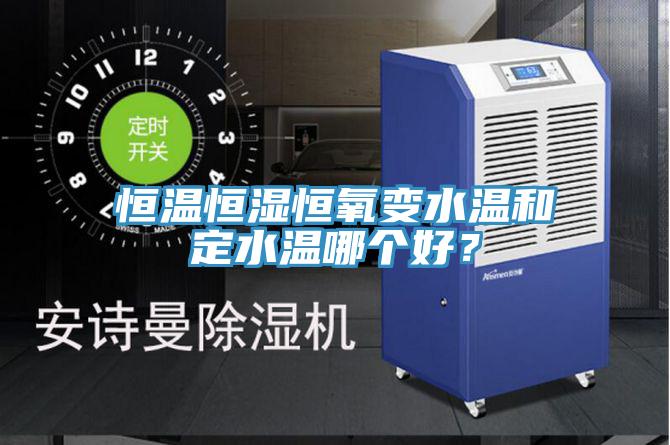 恒溫恒濕恒氧變水溫和定水溫哪個好？