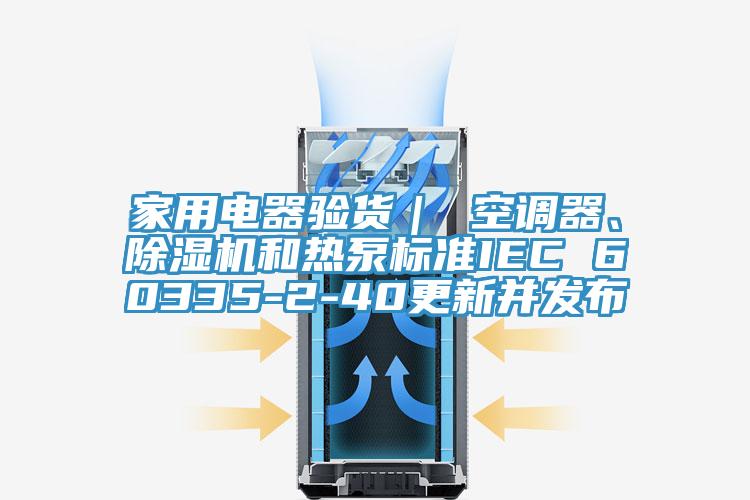 家用電器驗貨｜ 空調(diào)器、除濕機和熱泵標準IEC 60335-2-40更新并發(fā)布