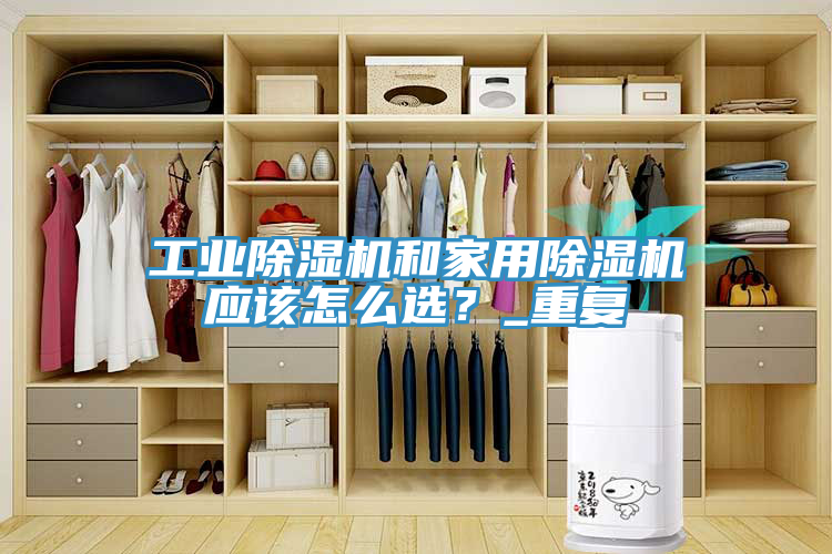 工業(yè)除濕機和家用除濕機應(yīng)該怎么選？_重復(fù)