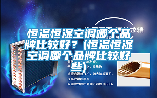 恒溫恒濕空調(diào)哪個品牌比較好？(恒溫恒濕空調(diào)哪個品牌比較好些)
