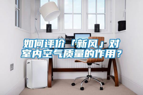 如何評價「新風」對室內(nèi)空氣質(zhì)量的作用？