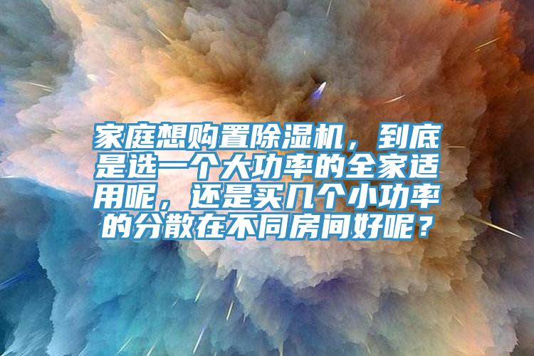 家庭想購置除濕機，到底是選一個大功率的全家適用呢，還是買幾個小功率的分散在不同房間好呢？