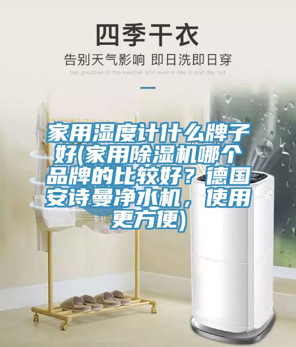 家用濕度計什么牌子好(家用除濕機哪個品牌的比較好？德國安詩曼凈水機，使用更方便)