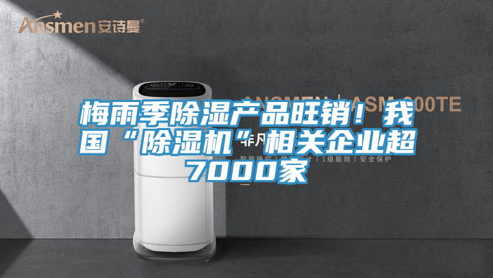 梅雨季除濕產(chǎn)品旺銷！我國“除濕機”相關(guān)企業(yè)超7000家