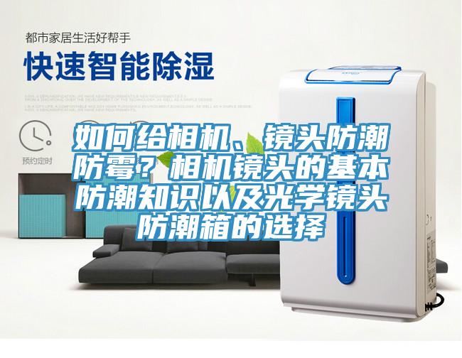如何給相機(jī)、鏡頭防潮防霉？相機(jī)鏡頭的基本防潮知識(shí)以及光學(xué)鏡頭防潮箱的選擇