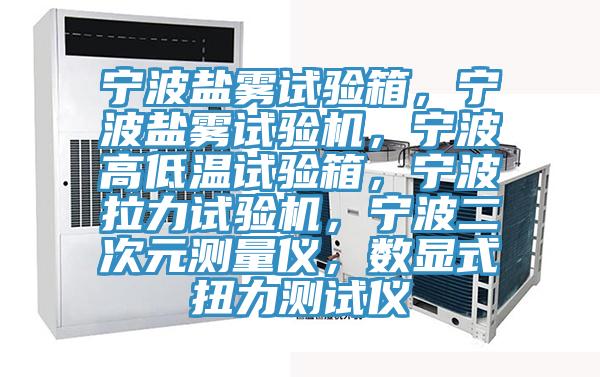 寧波鹽霧試驗(yàn)箱，寧波鹽霧試驗(yàn)機(jī)，寧波高低溫試驗(yàn)箱，寧波拉力試驗(yàn)機(jī)，寧波二次元測(cè)量?jī)x，數(shù)顯式扭力測(cè)試儀