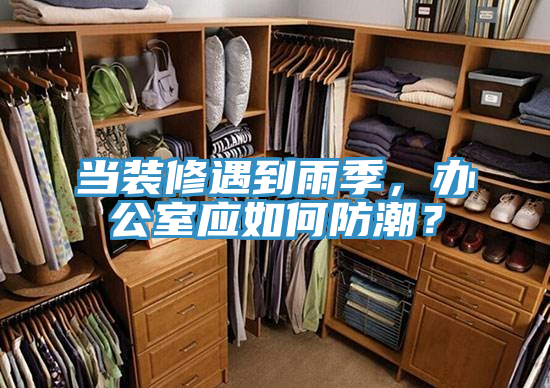 當(dāng)裝修遇到雨季，辦公室應(yīng)如何防潮？