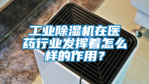 工業(yè)除濕機(jī)在醫(yī)藥行業(yè)發(fā)揮著怎么樣的作用？