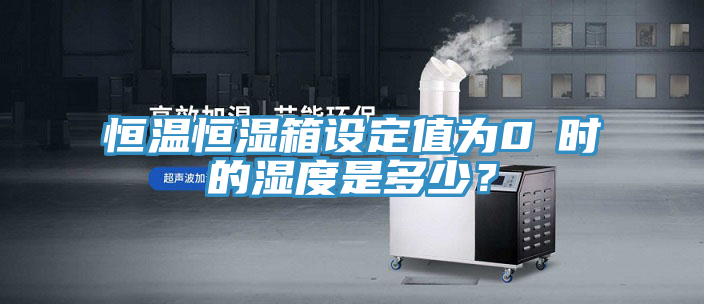 恒溫恒濕箱設(shè)定值為0℃時的濕度是多少？
