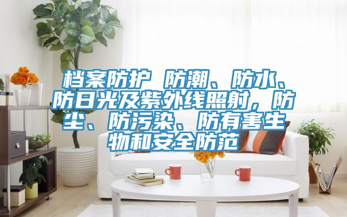 檔案防護 防潮、防水、防日光及紫外線照射，防塵、防污染、防有害生物和安全防范