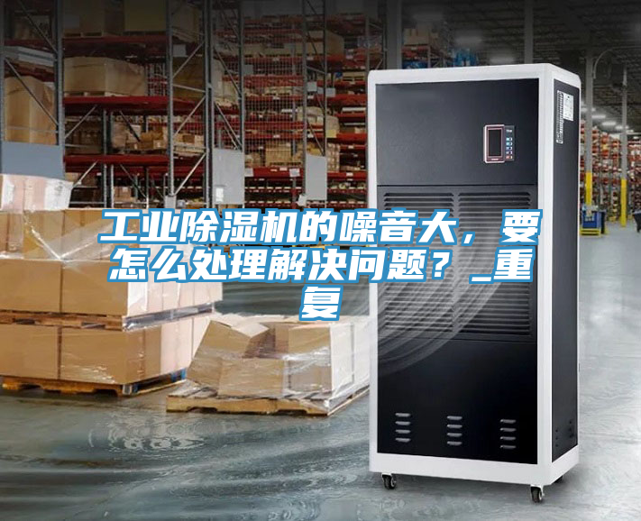 工業(yè)除濕機(jī)的噪音大，要怎么處理解決問題？_重復(fù)