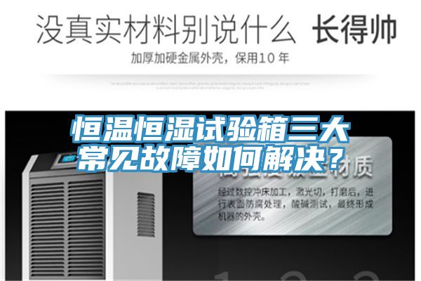 恒溫恒濕試驗箱三大常見故障如何解決？