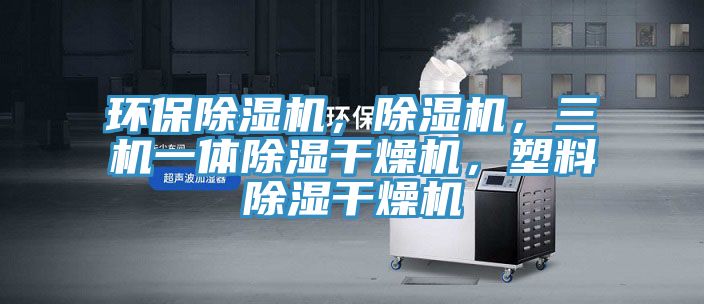 環(huán)保除濕機(jī)，除濕機(jī)，三機(jī)一體除濕干燥機(jī)，塑料除濕干燥機(jī)