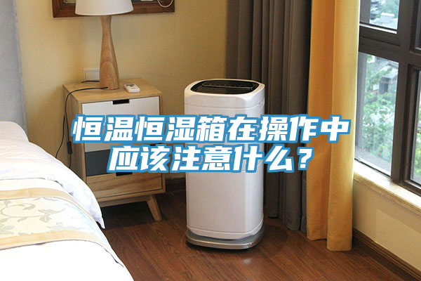 恒溫恒濕箱在操作中應(yīng)該注意什么？