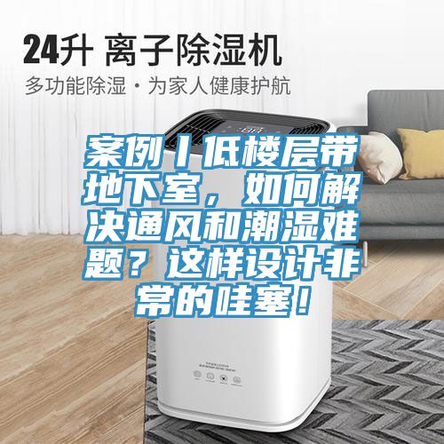 案例丨低樓層帶地下室，如何解決通風(fēng)和潮濕難題？這樣設(shè)計(jì)非常的哇塞！