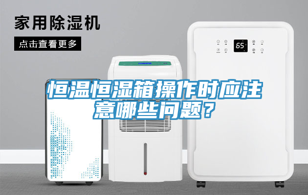 恒溫恒濕箱操作時應注意哪些問題？