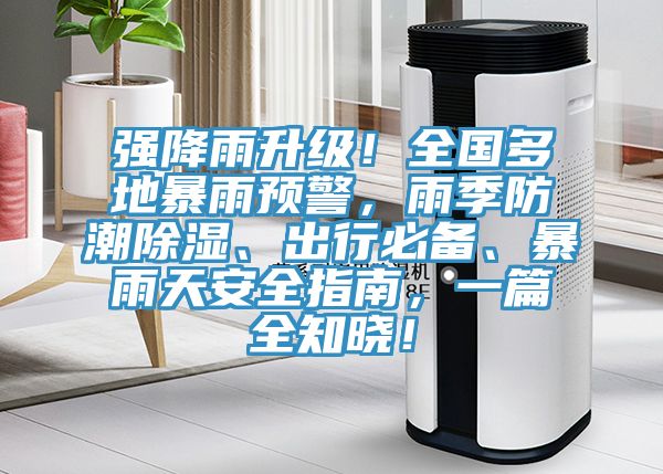 強(qiáng)降雨升級(jí)！全國(guó)多地暴雨預(yù)警，雨季防潮除濕、出行必備、暴雨天安全指南，一篇全知曉！