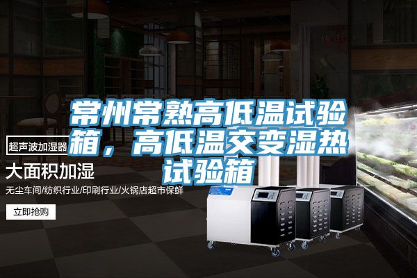 常州常熟高低溫試驗箱，高低溫交變濕熱試驗箱