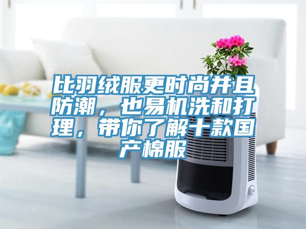 比羽絨服更時尚并且防潮，也易機洗和打理，帶你了解十款國產(chǎn)棉服