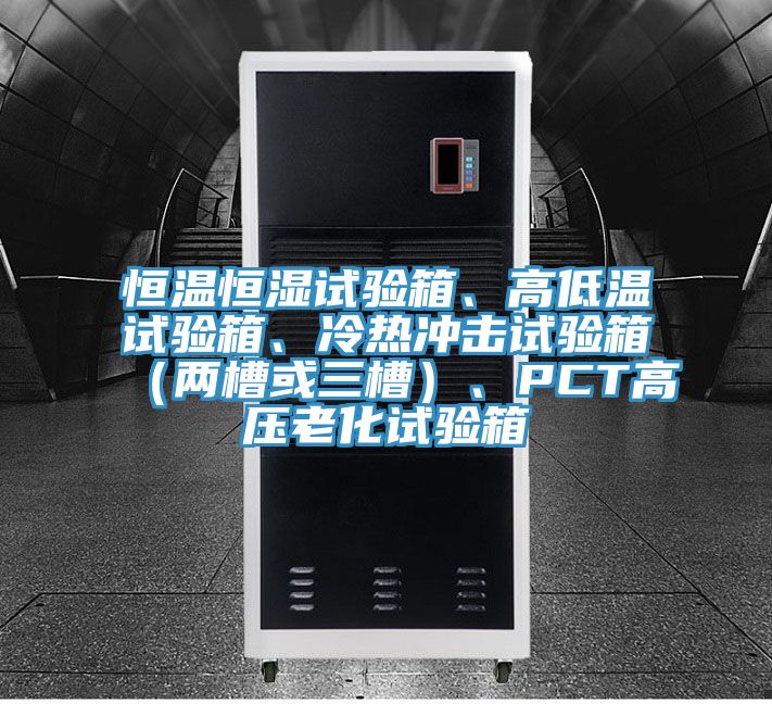 恒溫恒濕試驗箱、高低溫試驗箱、冷熱沖擊試驗箱（兩槽或三槽）、PCT高壓老化試驗箱