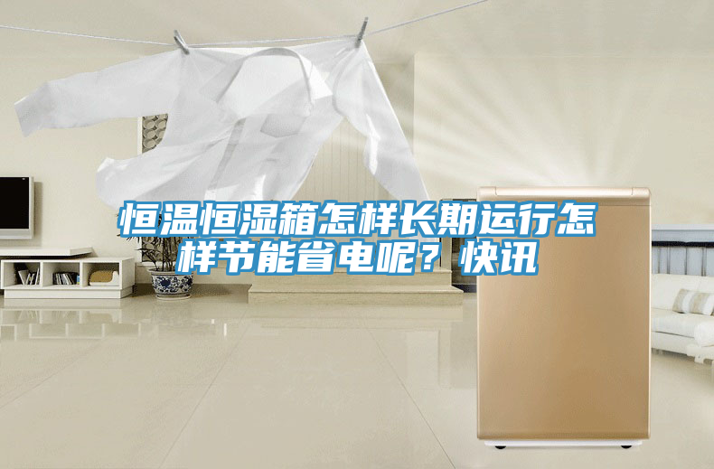 恒溫恒濕箱怎樣長期運行怎樣節(jié)能省電呢？快訊