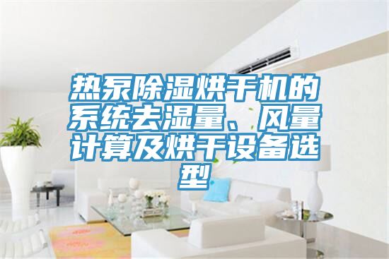 熱泵除濕烘干機的系統(tǒng)去濕量、風量計算及烘干設備選型