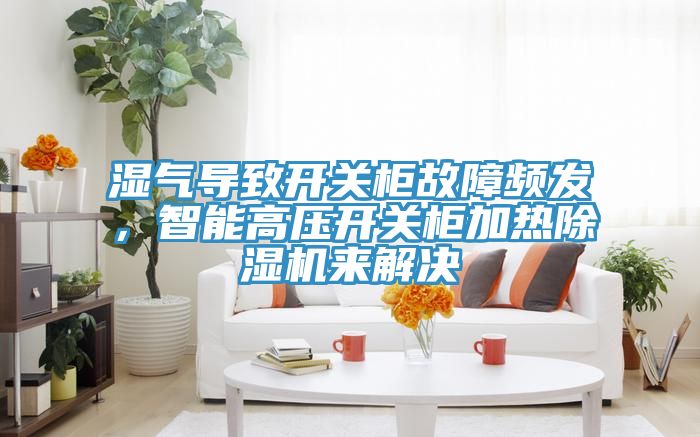 濕氣導(dǎo)致開(kāi)關(guān)柜故障頻發(fā)，智能高壓開(kāi)關(guān)柜加熱除濕機(jī)來(lái)解決