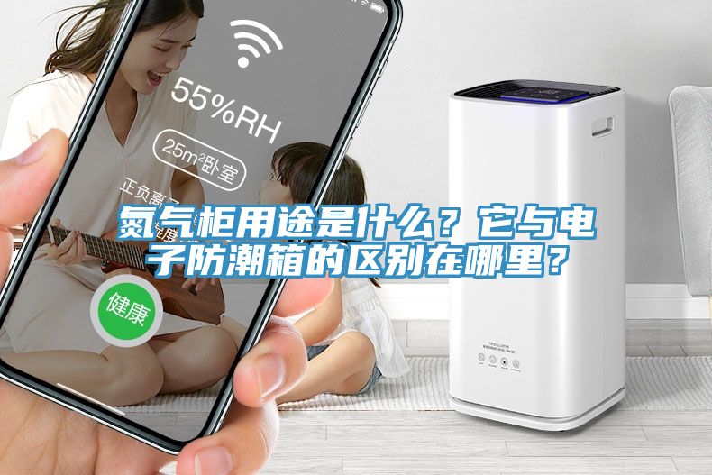 氮氣柜用途是什么？它與電子防潮箱的區(qū)別在哪里？